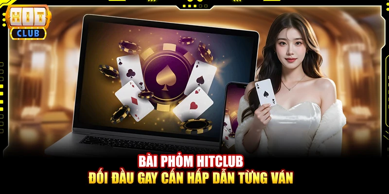 Bài phỏm Hitclub – Đối đầu gay cấn hấp dẫn từng ván